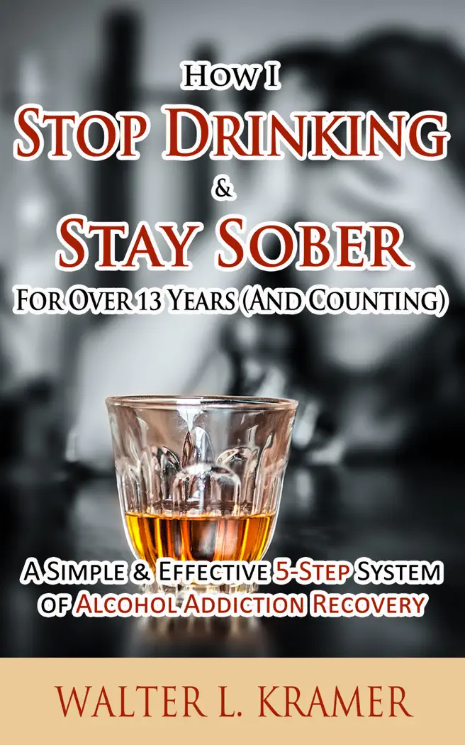 How I Stop Drinking & Stay Sober For Over 13 Years (And Counting) - A Simple & Effective 5-Step System of Alcohol Addiction Recovery by Walter L. Kramer, book cover